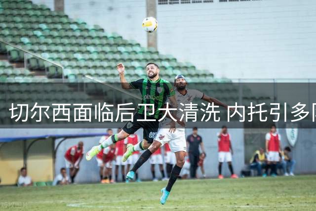 切尔西面临后卫大清洗 内托引多队争夺