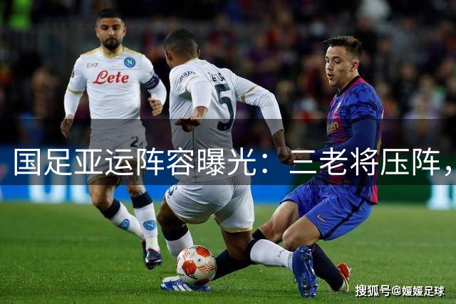 国足亚运阵容曝光：三老将压阵，年轻球员担纲