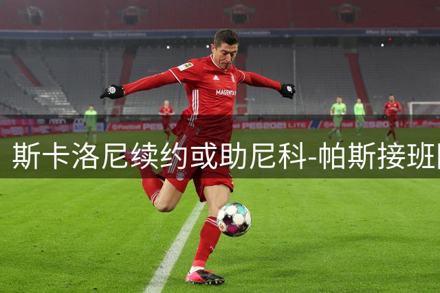 斯卡洛尼续约或助尼科-帕斯接班阿根廷10号