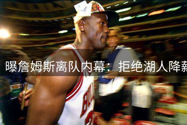 曝詹姆斯离队内幕：拒绝湖人降薪要求 认为有损尊严