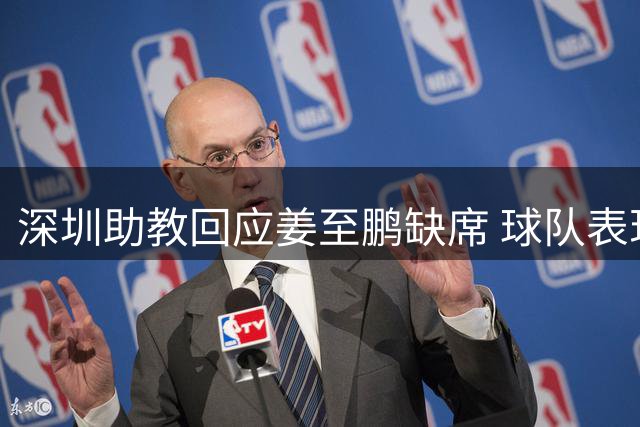 深圳助教回应姜至鹏缺席 球队表现获肯定
