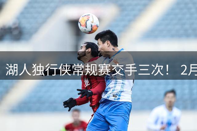 湖人独行侠常规赛交手三次！ 2月28日东契奇回归达拉斯客战老东家