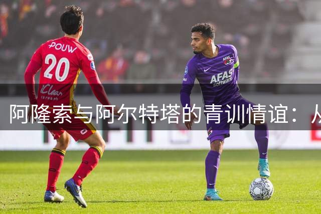 阿隆索与阿尔特塔的青训情谊：从儿时玩伴到英超劲敌对垒
