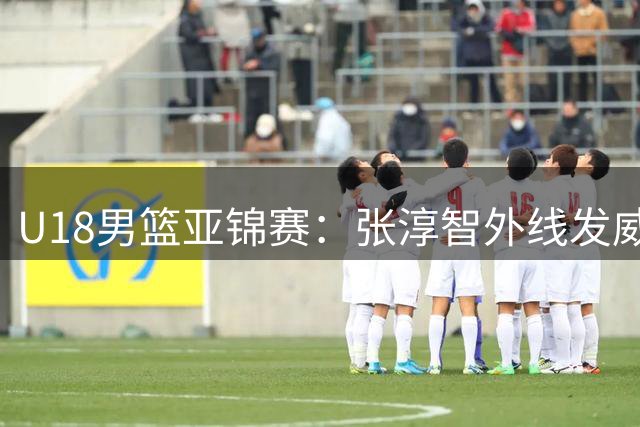 U18男篮亚锦赛：张淳智外线发威助中国队大比分领先新西兰